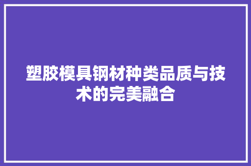 塑胶模具钢材种类品质与技术的完美融合