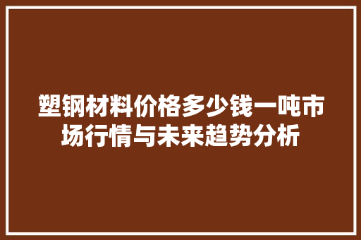 塑钢材料价格多少钱一吨市场行情与未来趋势分析