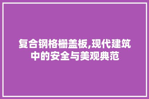 复合钢格栅盖板,现代建筑中的安全与美观典范