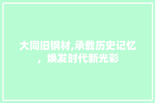 大同旧钢材,承载历史记忆，焕发时代新光彩