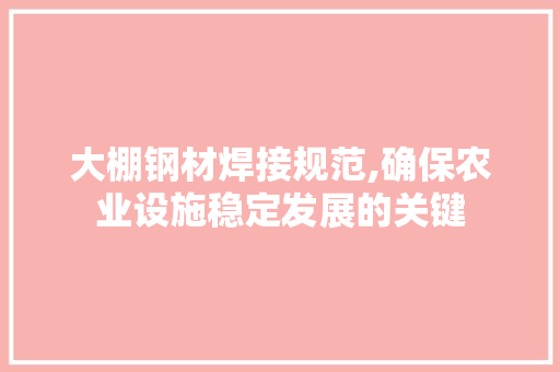 大棚钢材焊接规范,确保农业设施稳定发展的关键