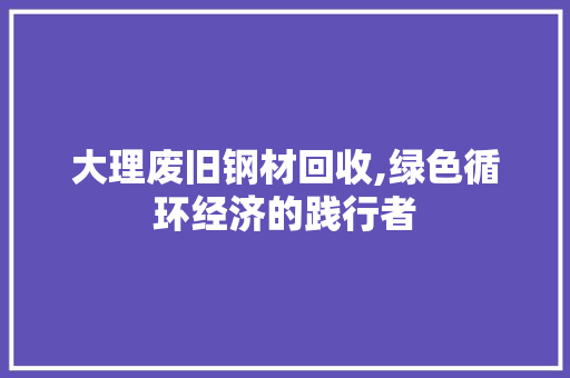 大理废旧钢材回收,绿色循环经济的践行者