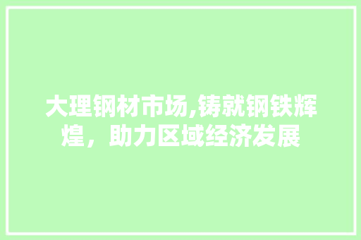 大理钢材市场,铸就钢铁辉煌，助力区域经济发展