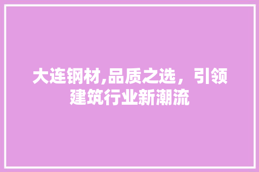 大连钢材,品质之选，引领建筑行业新潮流