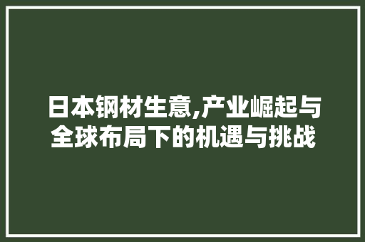 日本钢材生意,产业崛起与全球布局下的机遇与挑战
