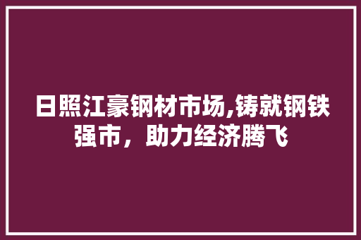日照江豪钢材市场,铸就钢铁强市，助力经济腾飞
