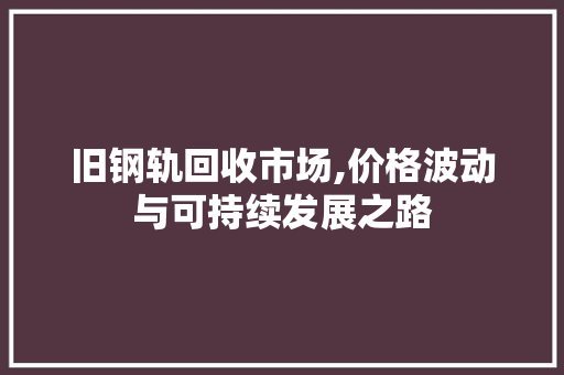 旧钢轨回收市场,价格波动与可持续发展之路