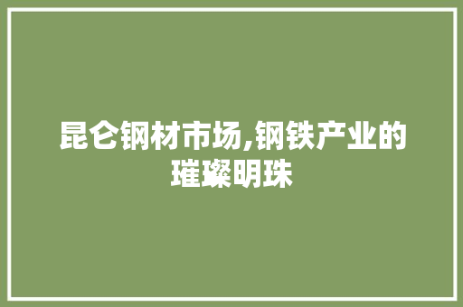 昆仑钢材市场,钢铁产业的璀璨明珠