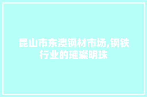 昆山市东澳钢材市场,钢铁行业的璀璨明珠