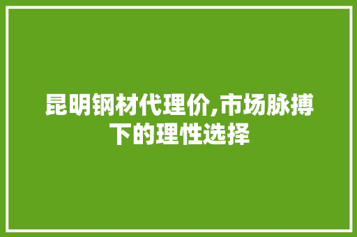 昆明钢材代理价,市场脉搏下的理性选择