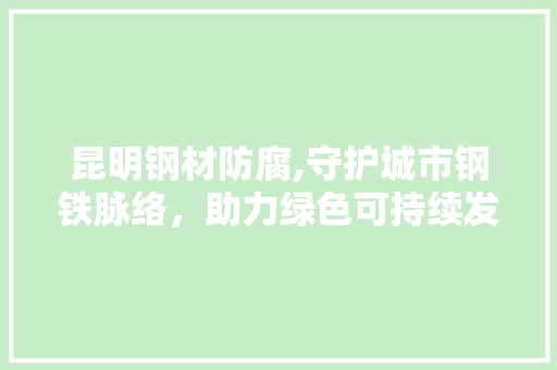 昆明钢材防腐,守护城市钢铁脉络，助力绿色可持续发展
