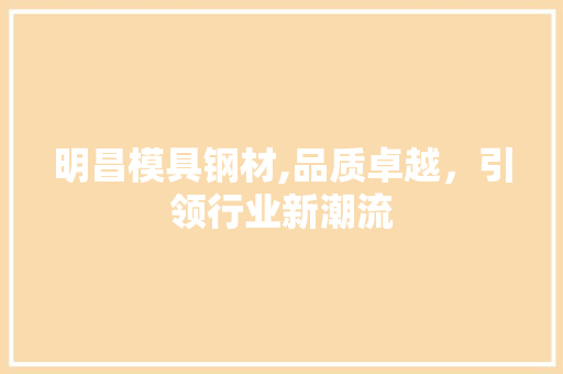 明昌模具钢材,品质卓越，引领行业新潮流