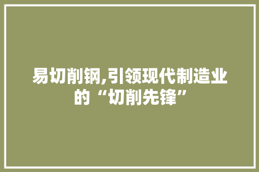易切削钢,引领现代制造业的“切削先锋”