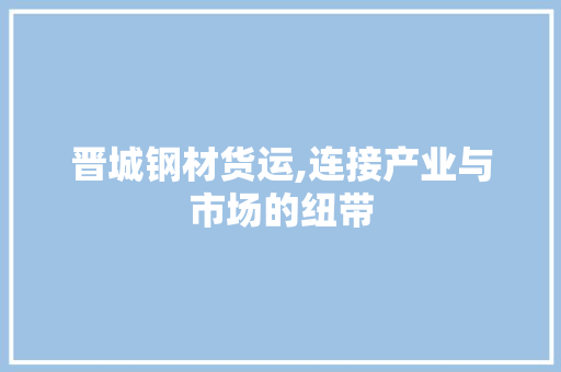 晋城钢材货运,连接产业与市场的纽带