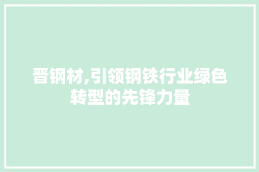 晋钢材,引领钢铁行业绿色转型的先锋力量