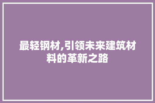 最轻钢材,引领未来建筑材料的革新之路