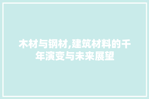 木材与钢材,建筑材料的千年演变与未来展望