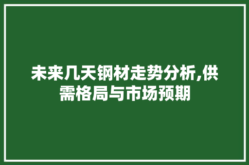 未来几天钢材走势分析,供需格局与市场预期