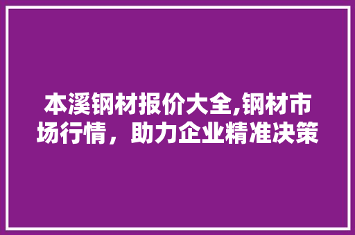 本溪钢材报价大全,钢材市场行情，助力企业精准决策