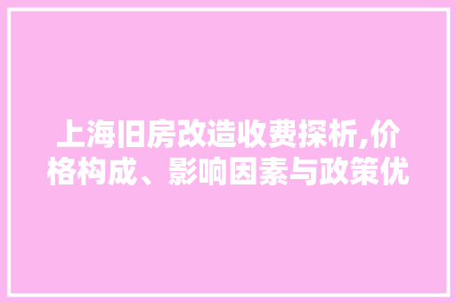 上海旧房改造收费探析,价格构成、影响因素与政策优化