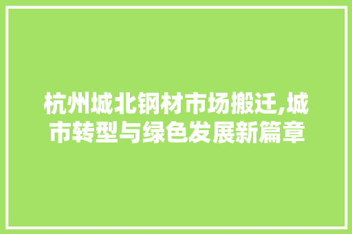 杭州城北钢材市场搬迁,城市转型与绿色发展新篇章
