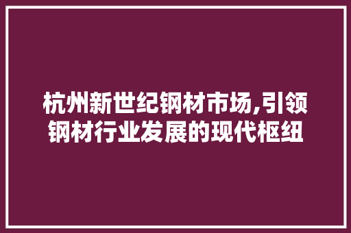 杭州新世纪钢材市场,引领钢材行业发展的现代枢纽