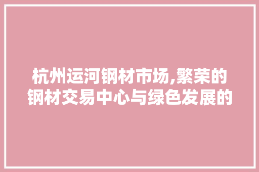 杭州运河钢材市场,繁荣的钢材交易中心与绿色发展的新篇章