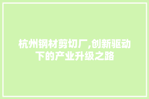 杭州钢材剪切厂,创新驱动下的产业升级之路