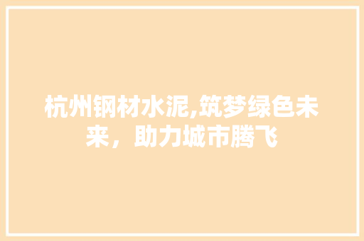 杭州钢材水泥,筑梦绿色未来，助力城市腾飞