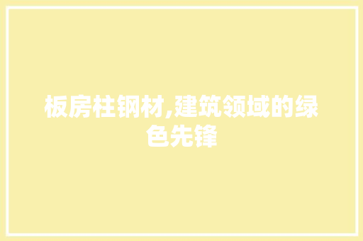 板房柱钢材,建筑领域的绿色先锋