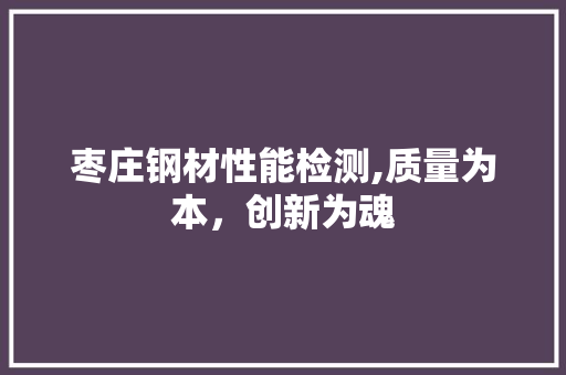 枣庄钢材性能检测,质量为本，创新为魂