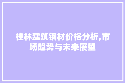 桂林建筑钢材价格分析,市场趋势与未来展望