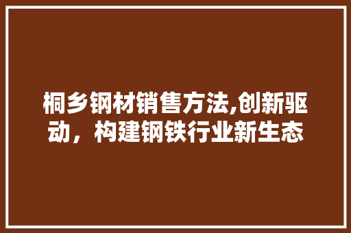 桐乡钢材销售方法,创新驱动，构建钢铁行业新生态