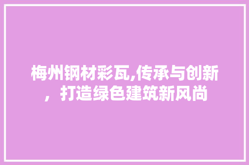 梅州钢材彩瓦,传承与创新，打造绿色建筑新风尚