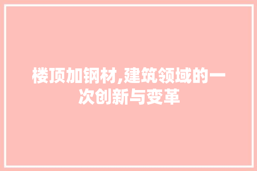 楼顶加钢材,建筑领域的一次创新与变革