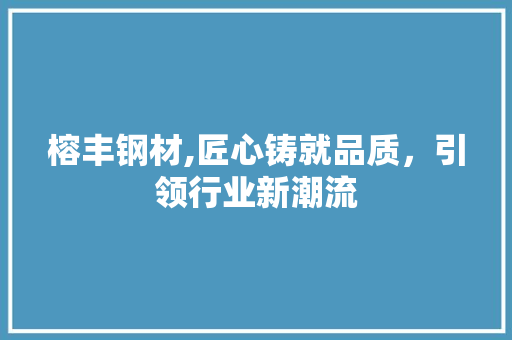 榕丰钢材,匠心铸就品质，引领行业新潮流