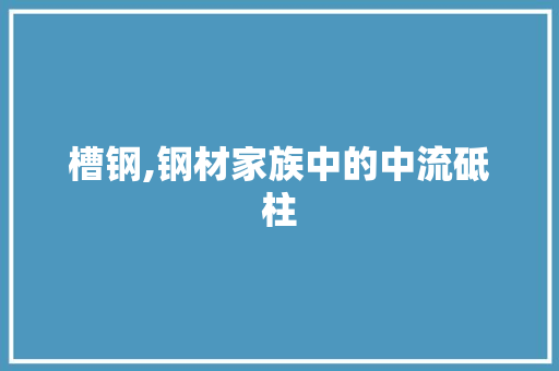 槽钢,钢材家族中的中流砥柱