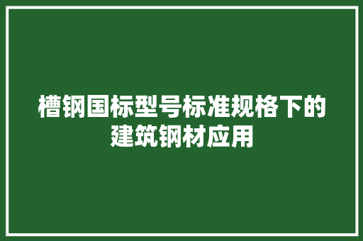 槽钢国标型号标准规格下的建筑钢材应用