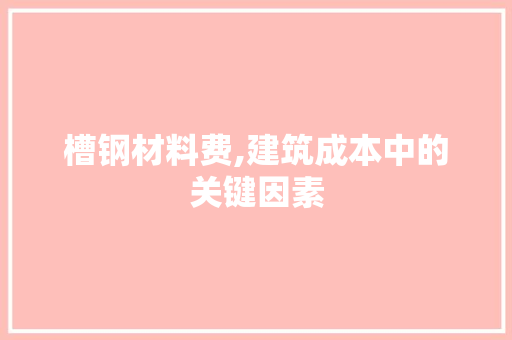 槽钢材料费,建筑成本中的关键因素