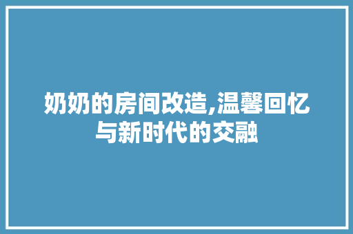奶奶的房间改造,温馨回忆与新时代的交融