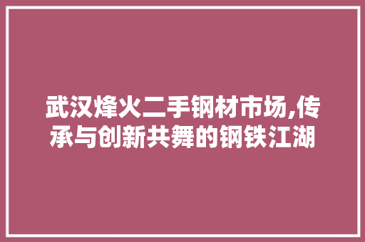 武汉烽火二手钢材市场,传承与创新共舞的钢铁江湖