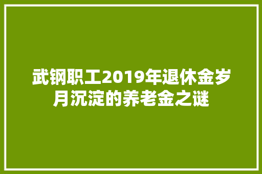 武钢职工2019年退休金岁月沉淀的养老金之谜