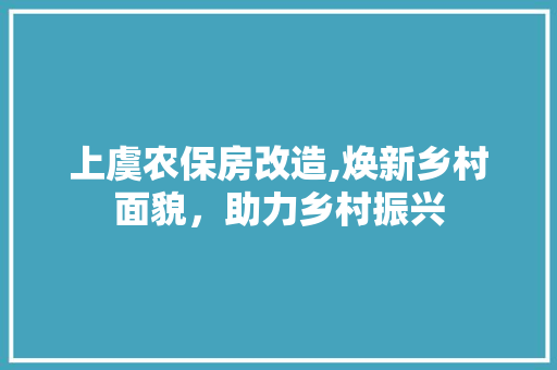 上虞农保房改造,焕新乡村面貌，助力乡村振兴
