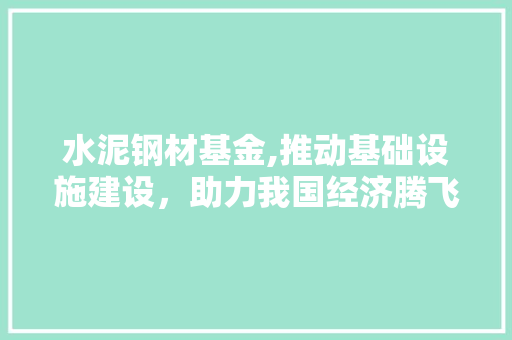 水泥钢材基金,推动基础设施建设，助力我国经济腾飞