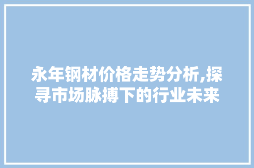 永年钢材价格走势分析,探寻市场脉搏下的行业未来