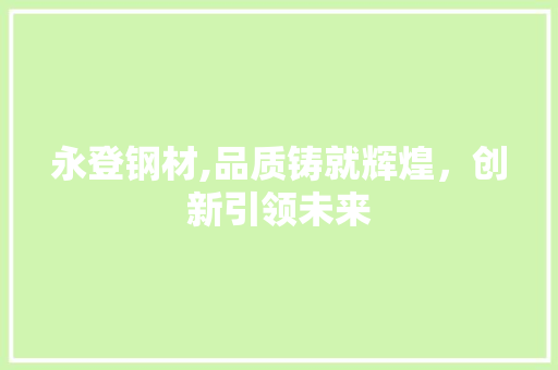 永登钢材,品质铸就辉煌，创新引领未来