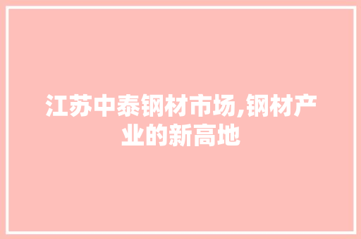 江苏中泰钢材市场,钢材产业的新高地