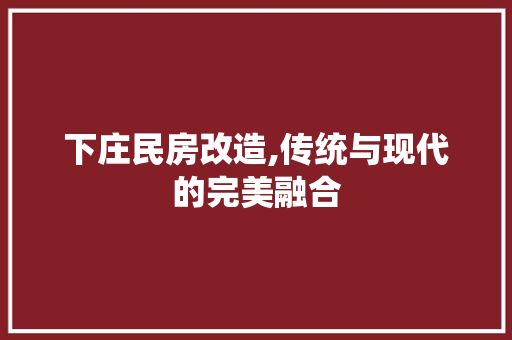 下庄民房改造,传统与现代的完美融合