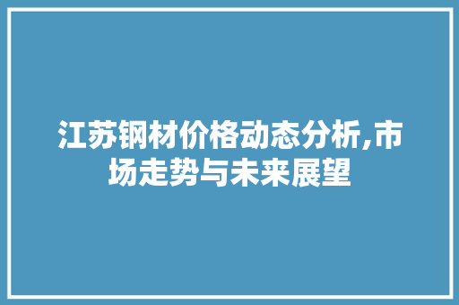 江苏钢材价格动态分析,市场走势与未来展望