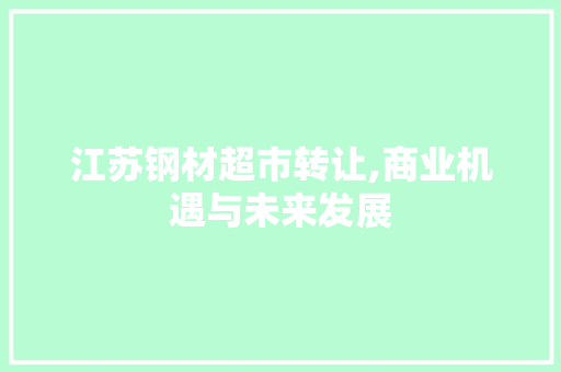 江苏钢材超市转让,商业机遇与未来发展